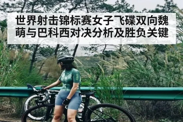 世界射击锦标赛女子飞碟双向魏萌与巴科西对决分析及胜负关键