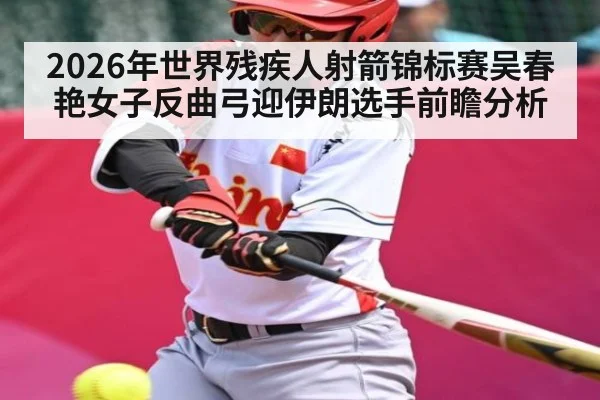 2026年世界残疾人射箭锦标赛吴春艳女子反曲弓迎伊朗选手前瞻分析