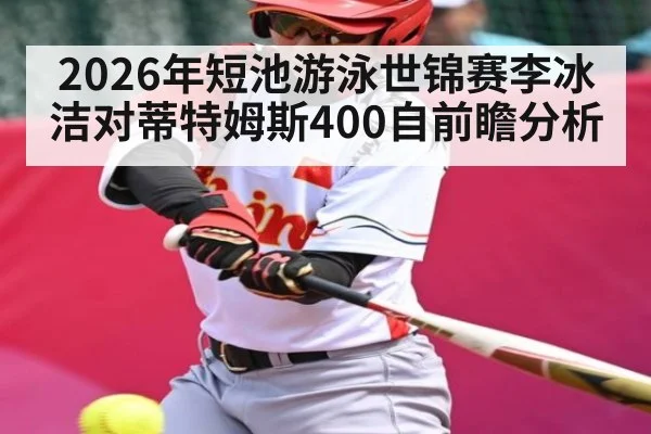 2026年短池游泳世锦赛李冰洁对蒂特姆斯400自前瞻分析 - kaiyun
